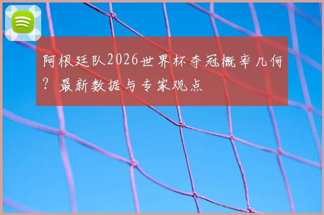 阿根廷队2026世界杯夺冠概率几何？最新数据与专家观点