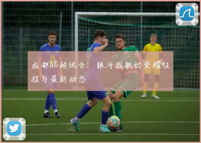 成都AG超玩会:银河战舰的荣耀征程与最新动态