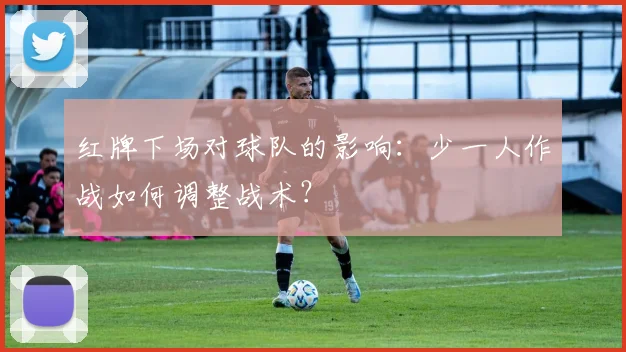 红牌下场对球队的影响：少一人作战如何调整战术？
