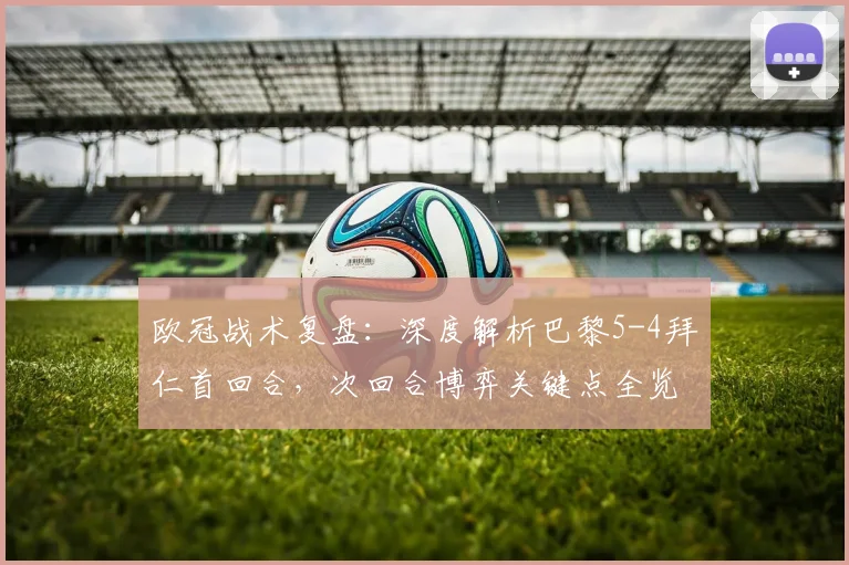 欧冠战术复盘：深度解析巴黎5-4拜仁首回合，次回合博弈关键点全览
