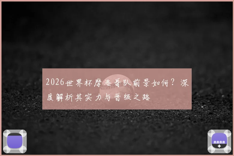 2026世界杯摩洛哥队前景如何？深度解析其实力与晋级之路