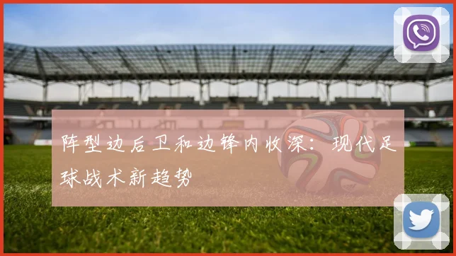 阵型边后卫和边锋内收深:现代足球战术新趋势