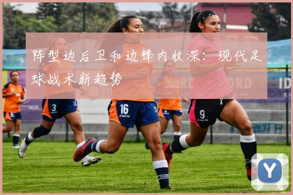 阵型边后卫和边锋内收深:现代足球战术新趋势