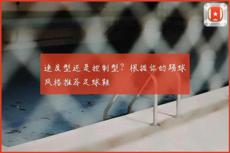 速度型还是控制型?根据你的踢球风格推荐足球鞋
