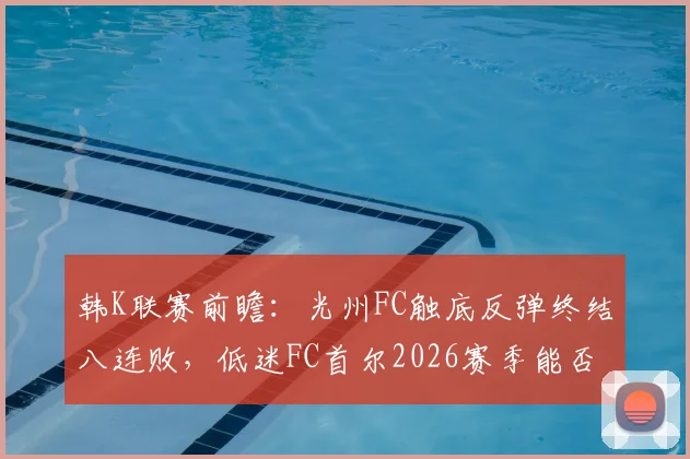 韩K联赛前瞻：光州FC触底反弹终结八连败，低迷FC首尔2026赛季能否客场扭转颓势？关键看点与胜负预测