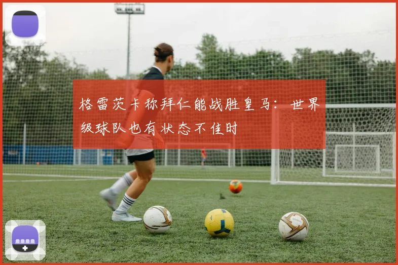 格雷茨卡称拜仁能战胜皇马：世界级球队也有状态不佳时
