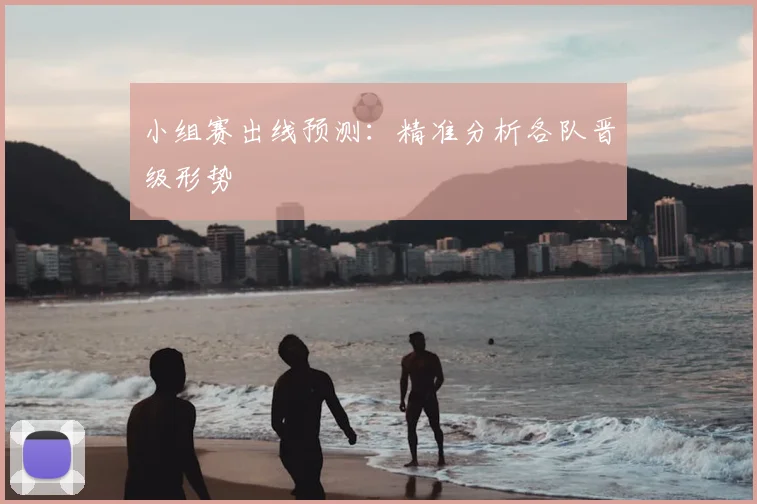 小组赛出线预测：精准分析各队晋级形势