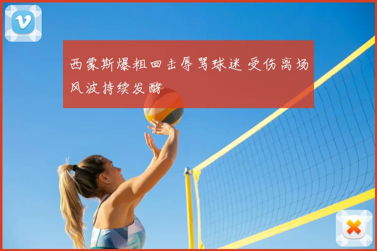 西蒙斯爆粗回击辱骂球迷 受伤离场风波持续发酵