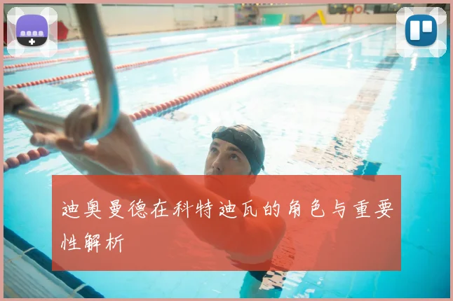 迪奥曼德在科特迪瓦的角色与重要性解析