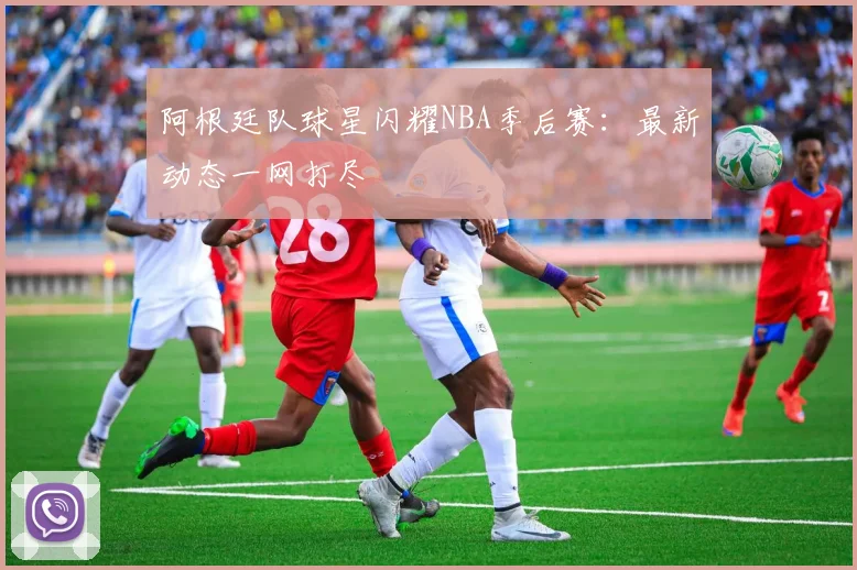 阿根廷队球星闪耀NBA季后赛：最新动态一网打尽