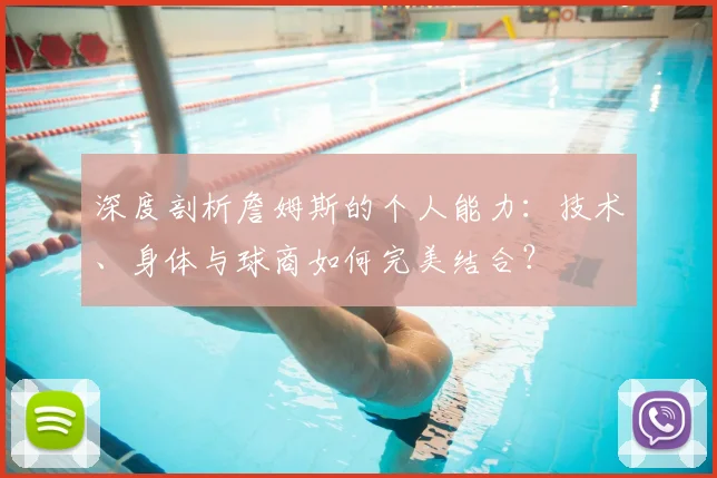 深度剖析詹姆斯的个人能力:技术、身体与球商如何完美结合?