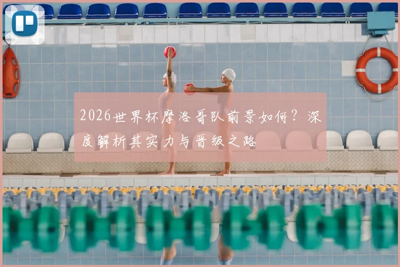 2026世界杯摩洛哥队前景如何？深度解析其实力与晋级之路