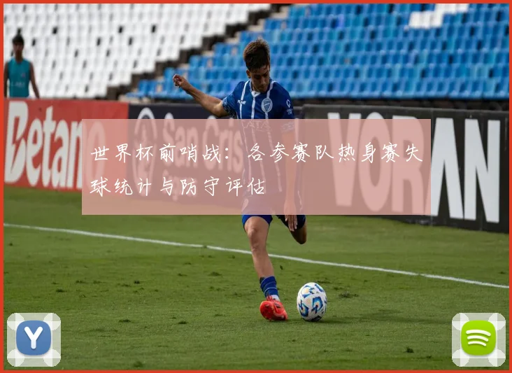 世界杯前哨战：各参赛队热身赛失球统计与防守评估