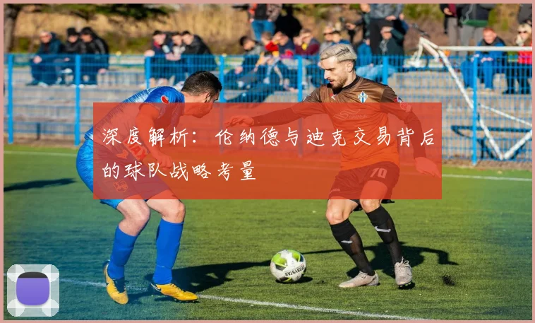 深度解析：伦纳德与迪克交易背后的球队战略考量