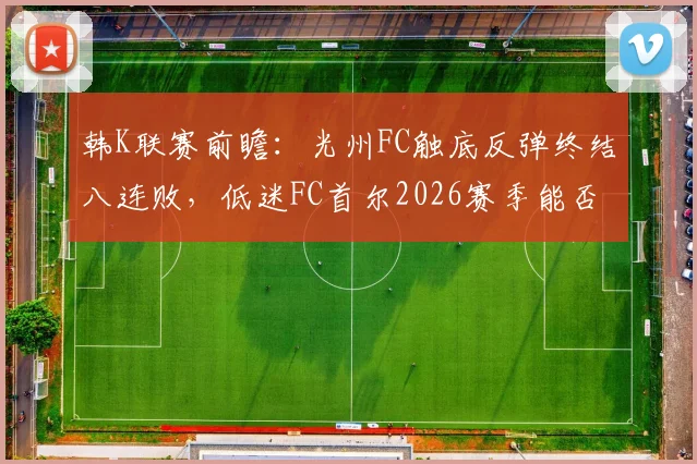 韩K联赛前瞻：光州FC触底反弹终结八连败，低迷FC首尔2026赛季能否客场扭转颓势？关键看点与胜负预测