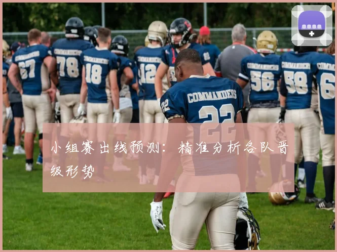 小组赛出线预测：精准分析各队晋级形势