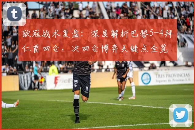 欧冠战术复盘：深度解析巴黎5-4拜仁首回合，次回合博弈关键点全览