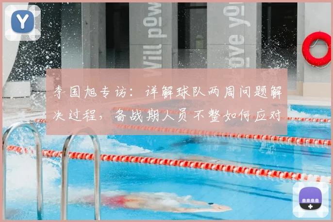 李国旭专访：详解球队两周问题解决过程，备战期人员不整如何应对
