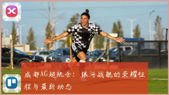 成都AG超玩会:银河战舰的荣耀征程与最新动态