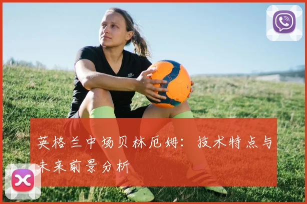 英格兰中场贝林厄姆：技术特点与未来前景分析
