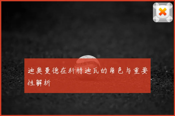 迪奥曼德在科特迪瓦的角色与重要性解析