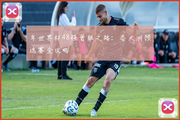 年世界杯48强晋级之路：各大洲预选赛全攻略