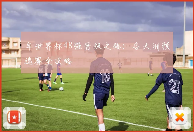 年世界杯48强晋级之路：各大洲预选赛全攻略