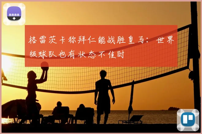 格雷茨卡称拜仁能战胜皇马：世界级球队也有状态不佳时