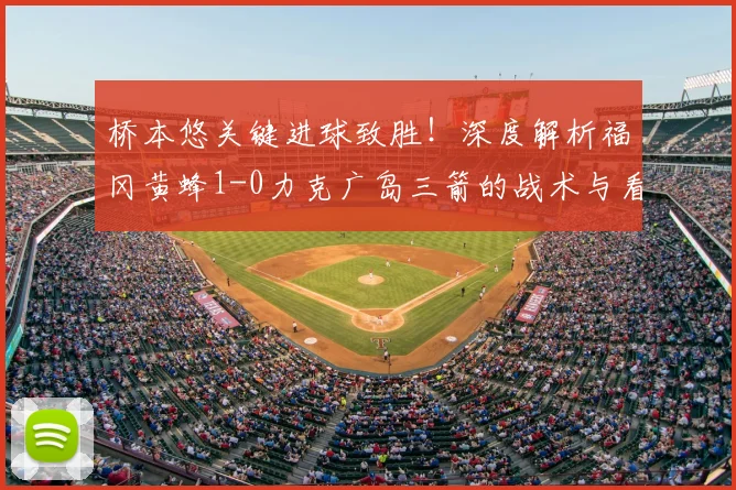 桥本悠关键进球致胜！深度解析福冈黄蜂1-0力克广岛三箭的战术与看点