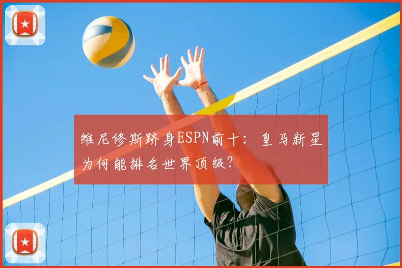 维尼修斯跻身ESPN前十:皇马新星为何能排名世界顶级?